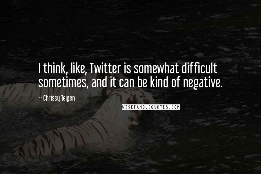 Chrissy Teigen Quotes: I think, like, Twitter is somewhat difficult sometimes, and it can be kind of negative.