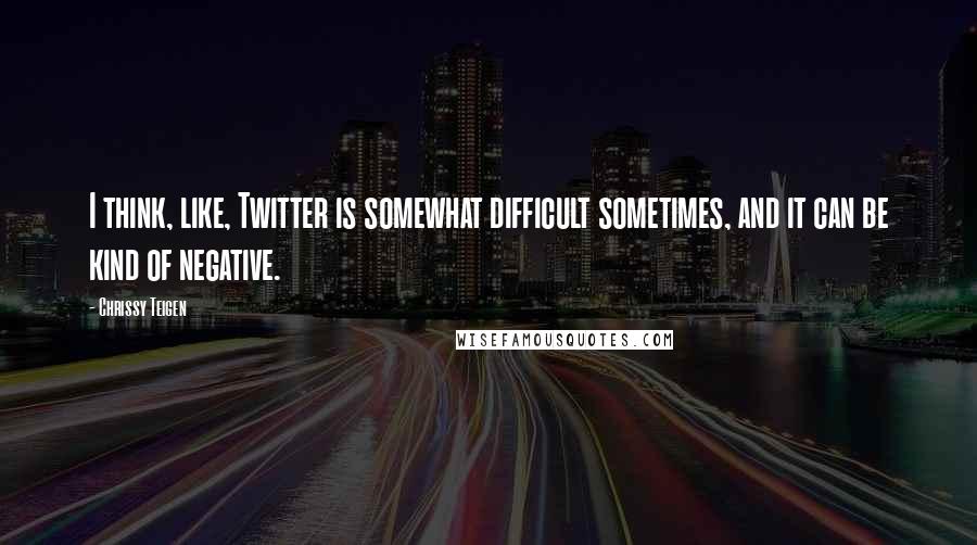 Chrissy Teigen Quotes: I think, like, Twitter is somewhat difficult sometimes, and it can be kind of negative.