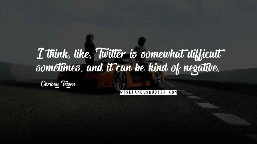 Chrissy Teigen Quotes: I think, like, Twitter is somewhat difficult sometimes, and it can be kind of negative.