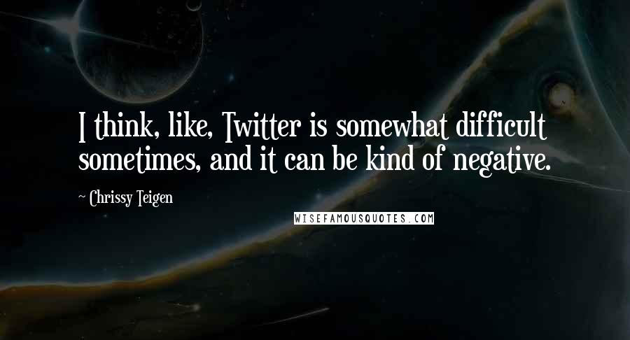 Chrissy Teigen Quotes: I think, like, Twitter is somewhat difficult sometimes, and it can be kind of negative.
