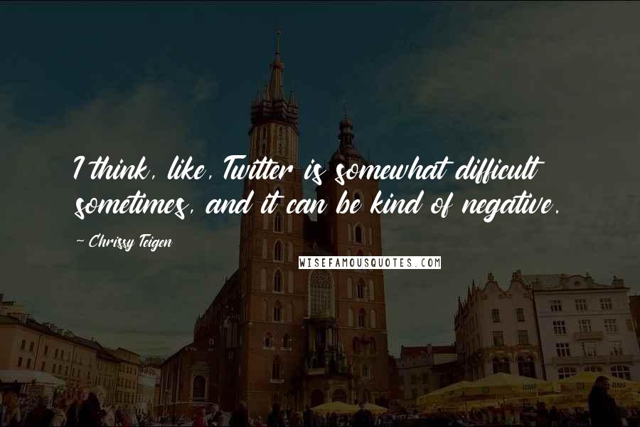 Chrissy Teigen Quotes: I think, like, Twitter is somewhat difficult sometimes, and it can be kind of negative.