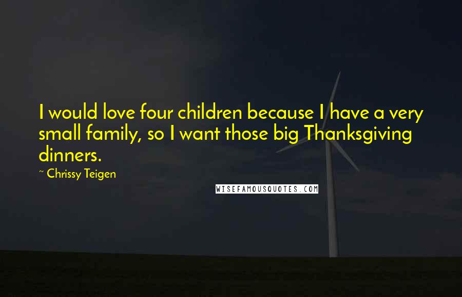 Chrissy Teigen Quotes: I would love four children because I have a very small family, so I want those big Thanksgiving dinners.