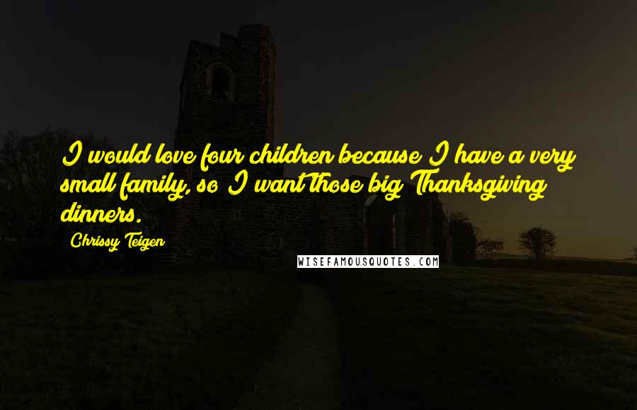 Chrissy Teigen Quotes: I would love four children because I have a very small family, so I want those big Thanksgiving dinners.