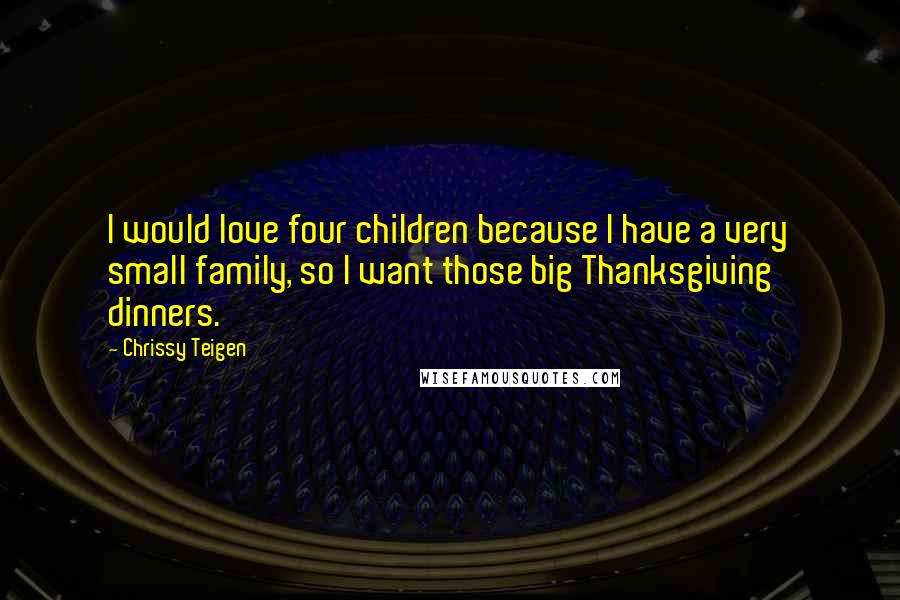 Chrissy Teigen Quotes: I would love four children because I have a very small family, so I want those big Thanksgiving dinners.