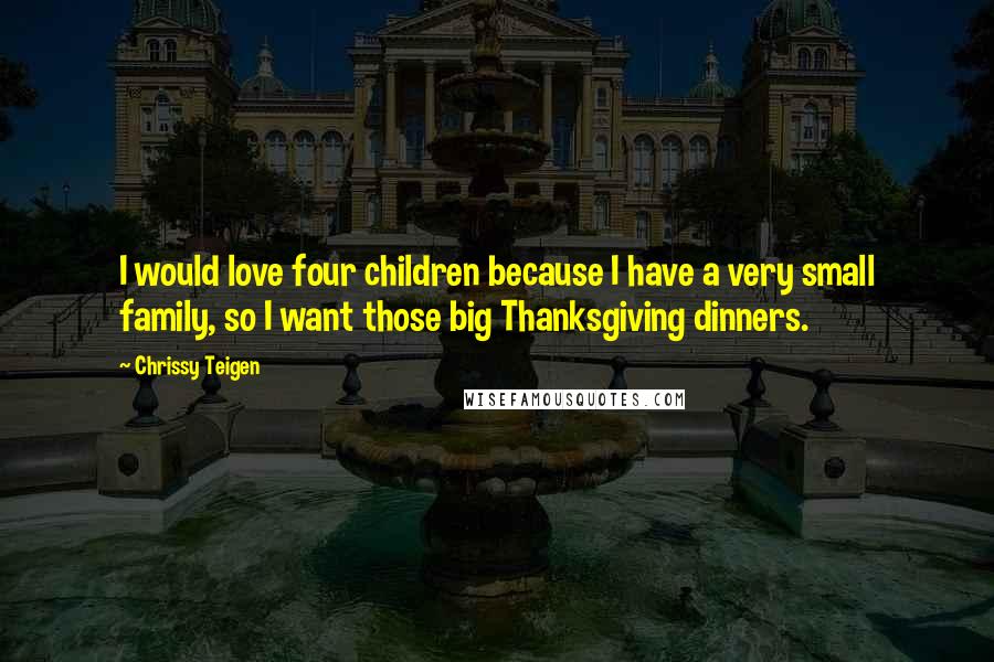 Chrissy Teigen Quotes: I would love four children because I have a very small family, so I want those big Thanksgiving dinners.