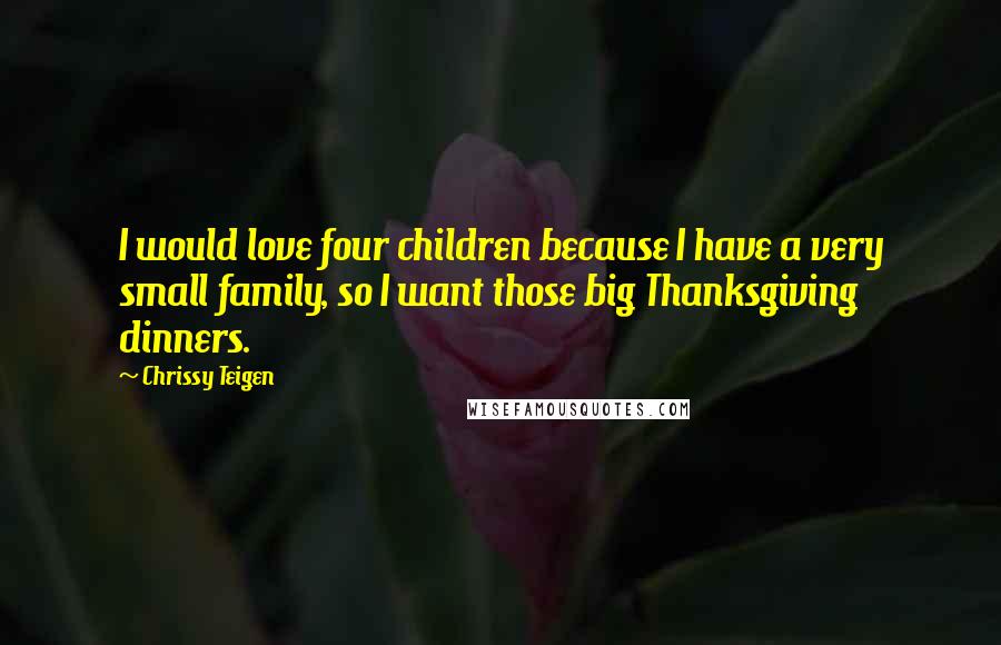 Chrissy Teigen Quotes: I would love four children because I have a very small family, so I want those big Thanksgiving dinners.