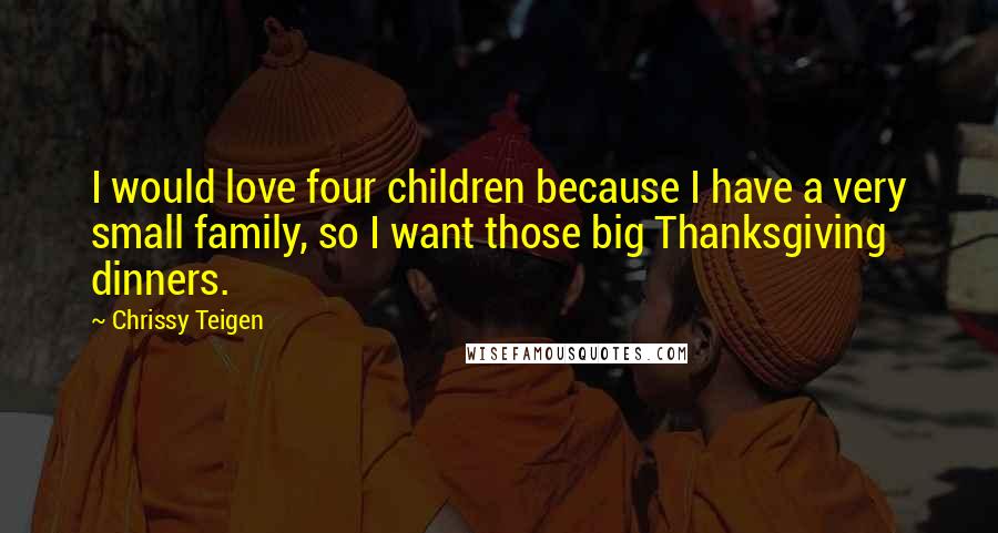 Chrissy Teigen Quotes: I would love four children because I have a very small family, so I want those big Thanksgiving dinners.