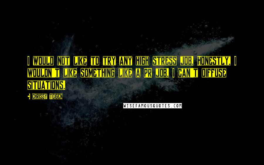 Chrissy Teigen Quotes: I would not like to try any high stress job. Honestly, I wouldn't like something like a PR job. I can't diffuse situations.