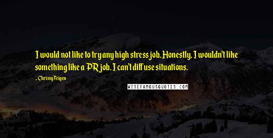 Chrissy Teigen Quotes: I would not like to try any high stress job. Honestly, I wouldn't like something like a PR job. I can't diffuse situations.