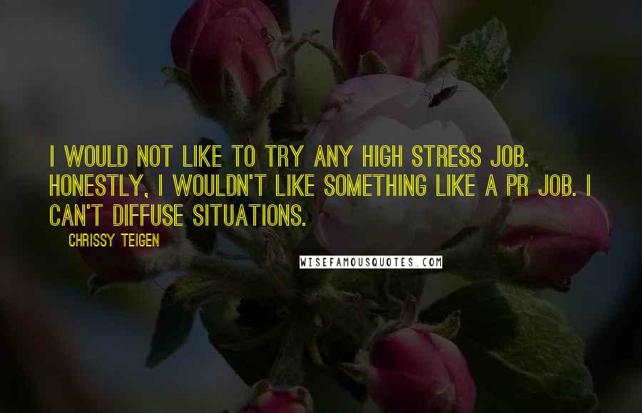 Chrissy Teigen Quotes: I would not like to try any high stress job. Honestly, I wouldn't like something like a PR job. I can't diffuse situations.