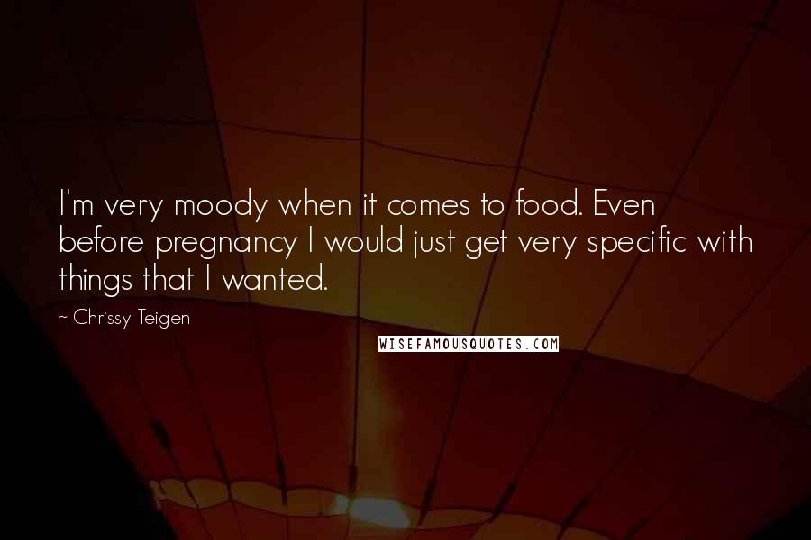 Chrissy Teigen Quotes: I'm very moody when it comes to food. Even before pregnancy I would just get very specific with things that I wanted.