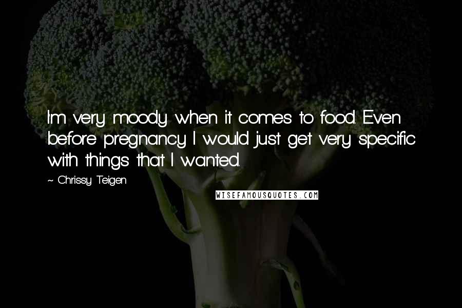 Chrissy Teigen Quotes: I'm very moody when it comes to food. Even before pregnancy I would just get very specific with things that I wanted.