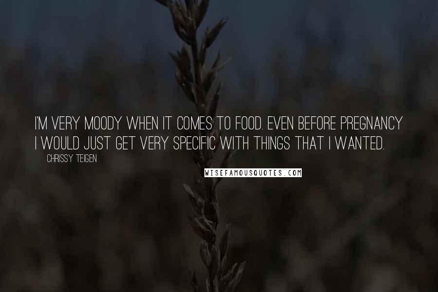 Chrissy Teigen Quotes: I'm very moody when it comes to food. Even before pregnancy I would just get very specific with things that I wanted.