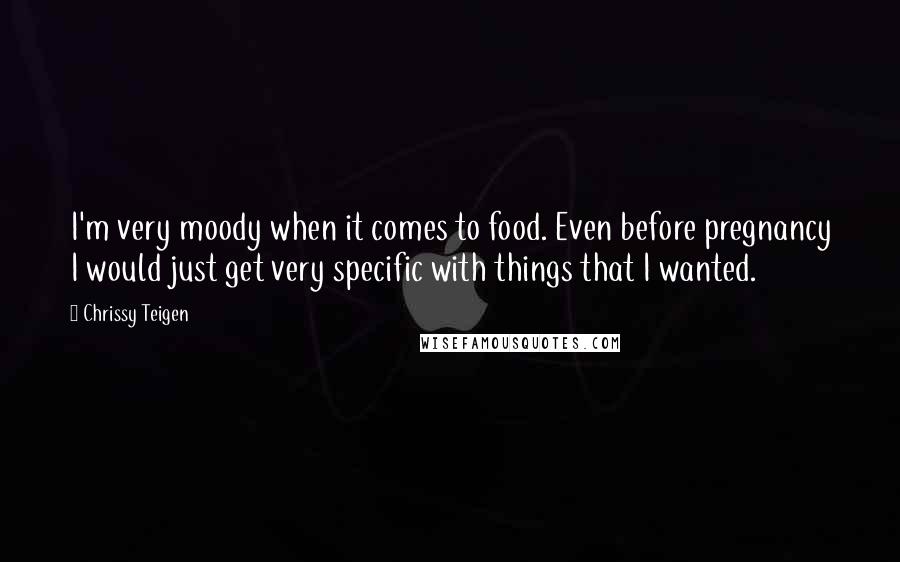 Chrissy Teigen Quotes: I'm very moody when it comes to food. Even before pregnancy I would just get very specific with things that I wanted.