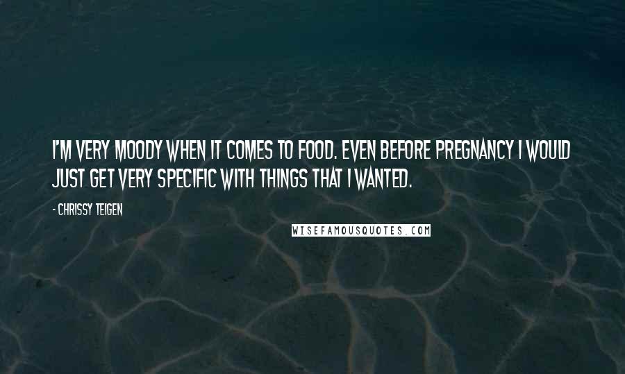 Chrissy Teigen Quotes: I'm very moody when it comes to food. Even before pregnancy I would just get very specific with things that I wanted.