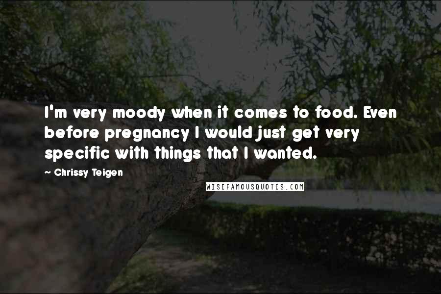 Chrissy Teigen Quotes: I'm very moody when it comes to food. Even before pregnancy I would just get very specific with things that I wanted.