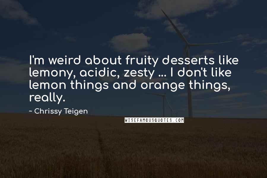 Chrissy Teigen Quotes: I'm weird about fruity desserts like lemony, acidic, zesty ... I don't like lemon things and orange things, really.