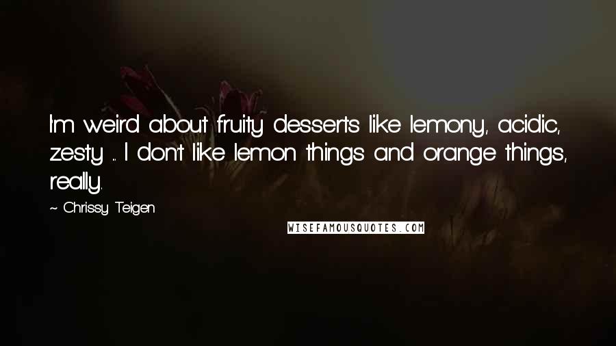 Chrissy Teigen Quotes: I'm weird about fruity desserts like lemony, acidic, zesty ... I don't like lemon things and orange things, really.