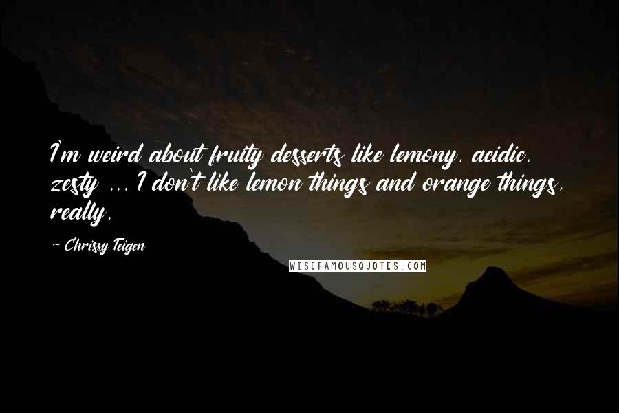 Chrissy Teigen Quotes: I'm weird about fruity desserts like lemony, acidic, zesty ... I don't like lemon things and orange things, really.