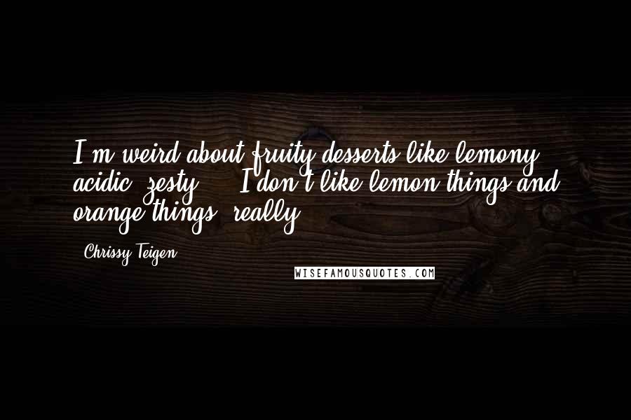 Chrissy Teigen Quotes: I'm weird about fruity desserts like lemony, acidic, zesty ... I don't like lemon things and orange things, really.