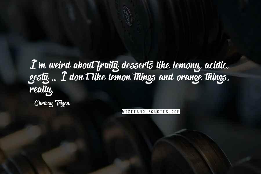 Chrissy Teigen Quotes: I'm weird about fruity desserts like lemony, acidic, zesty ... I don't like lemon things and orange things, really.