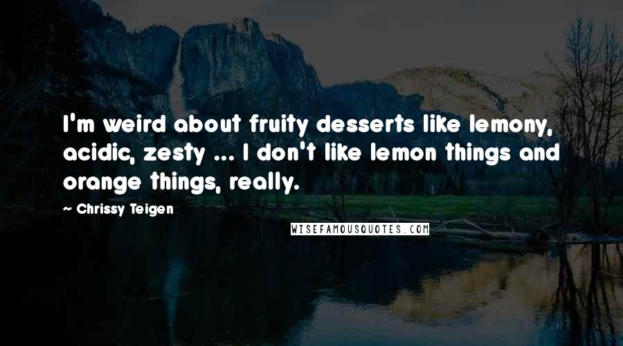 Chrissy Teigen Quotes: I'm weird about fruity desserts like lemony, acidic, zesty ... I don't like lemon things and orange things, really.