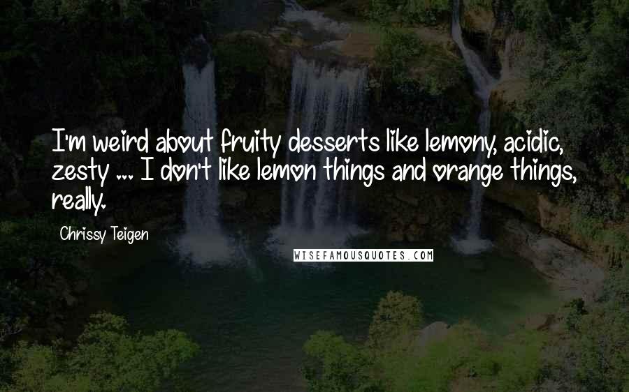 Chrissy Teigen Quotes: I'm weird about fruity desserts like lemony, acidic, zesty ... I don't like lemon things and orange things, really.
