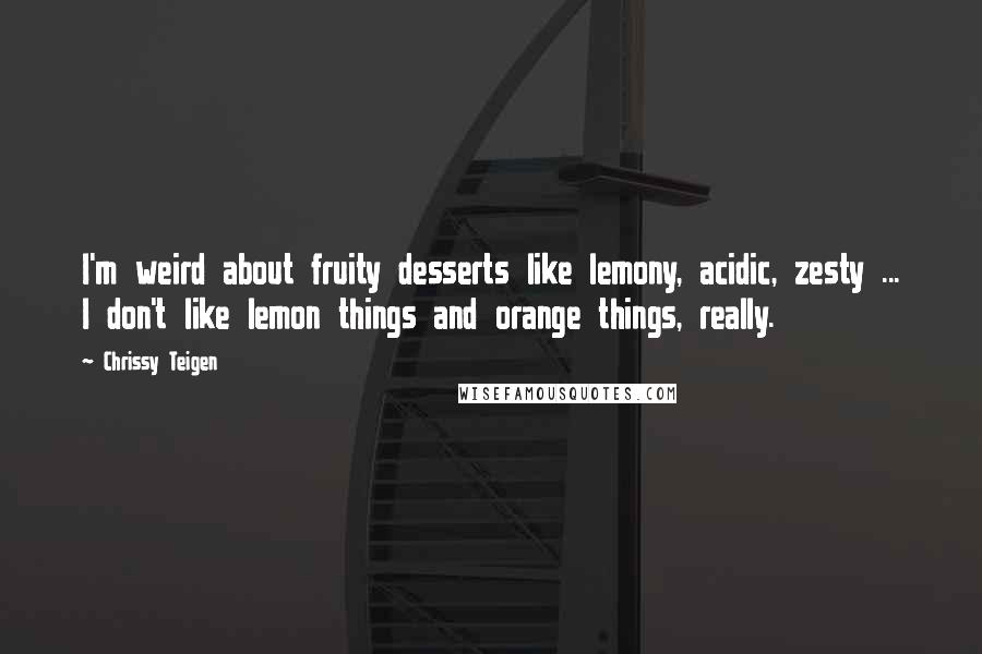 Chrissy Teigen Quotes: I'm weird about fruity desserts like lemony, acidic, zesty ... I don't like lemon things and orange things, really.