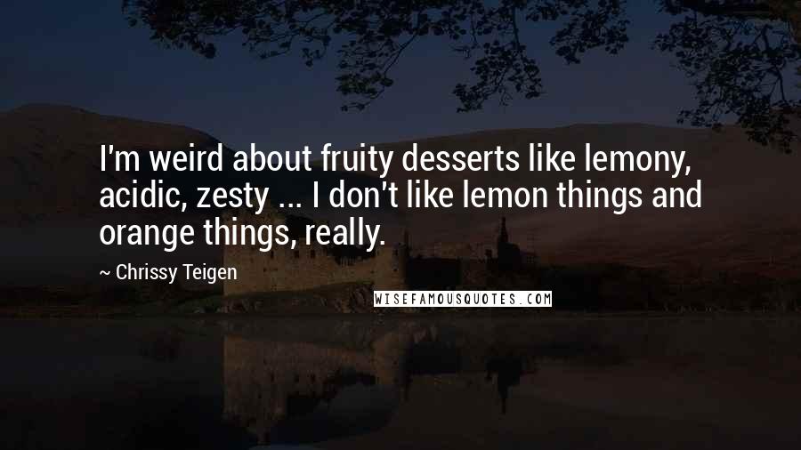 Chrissy Teigen Quotes: I'm weird about fruity desserts like lemony, acidic, zesty ... I don't like lemon things and orange things, really.