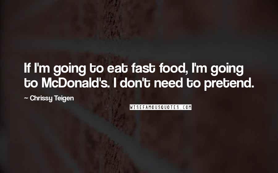 Chrissy Teigen Quotes: If I'm going to eat fast food, I'm going to McDonald's. I don't need to pretend.