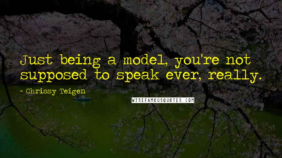 Chrissy Teigen Quotes: Just being a model, you're not supposed to speak ever, really.