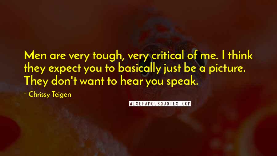 Chrissy Teigen Quotes: Men are very tough, very critical of me. I think they expect you to basically just be a picture. They don't want to hear you speak.