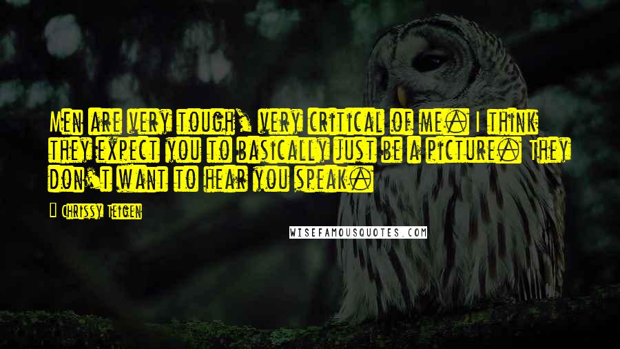 Chrissy Teigen Quotes: Men are very tough, very critical of me. I think they expect you to basically just be a picture. They don't want to hear you speak.