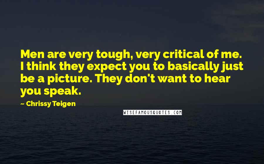 Chrissy Teigen Quotes: Men are very tough, very critical of me. I think they expect you to basically just be a picture. They don't want to hear you speak.