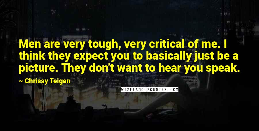 Chrissy Teigen Quotes: Men are very tough, very critical of me. I think they expect you to basically just be a picture. They don't want to hear you speak.