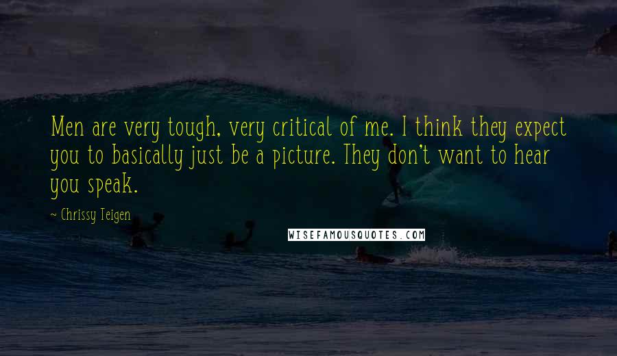 Chrissy Teigen Quotes: Men are very tough, very critical of me. I think they expect you to basically just be a picture. They don't want to hear you speak.