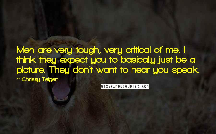 Chrissy Teigen Quotes: Men are very tough, very critical of me. I think they expect you to basically just be a picture. They don't want to hear you speak.
