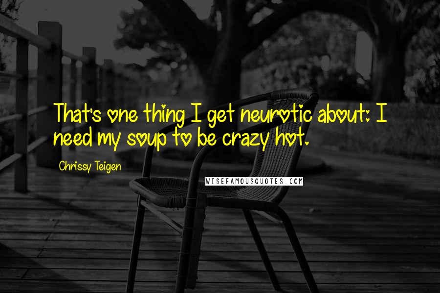 Chrissy Teigen Quotes: That's one thing I get neurotic about: I need my soup to be crazy hot.