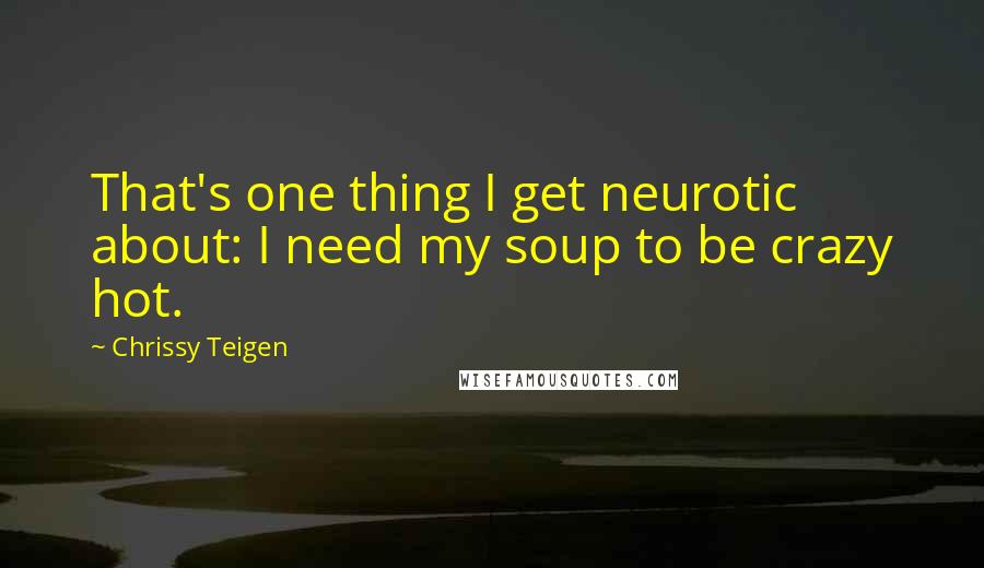 Chrissy Teigen Quotes: That's one thing I get neurotic about: I need my soup to be crazy hot.