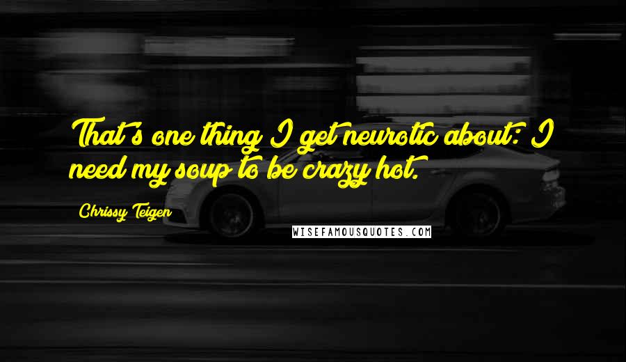 Chrissy Teigen Quotes: That's one thing I get neurotic about: I need my soup to be crazy hot.