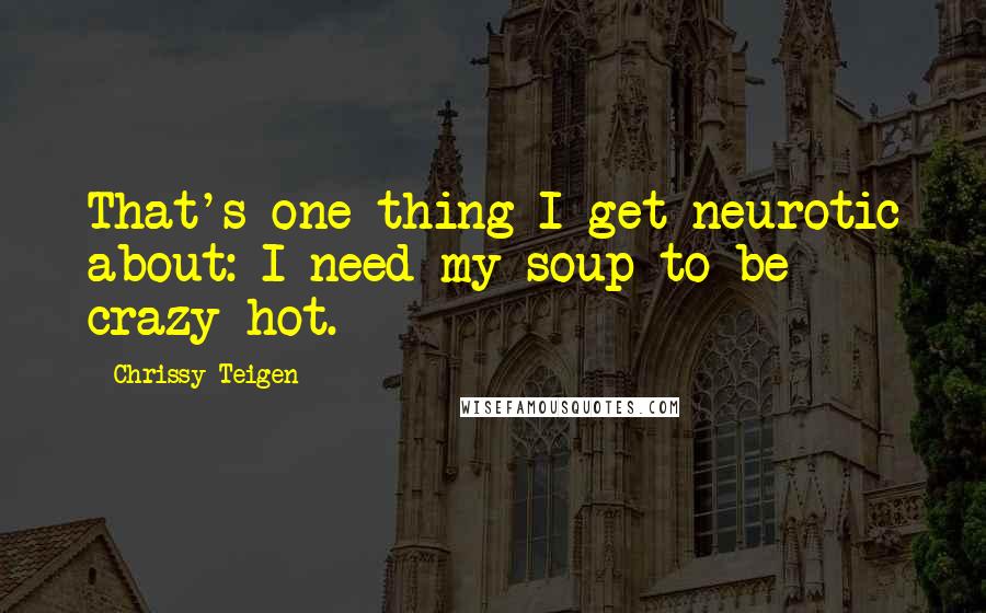 Chrissy Teigen Quotes: That's one thing I get neurotic about: I need my soup to be crazy hot.