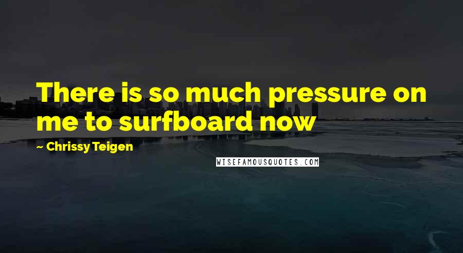 Chrissy Teigen Quotes: There is so much pressure on me to surfboard now