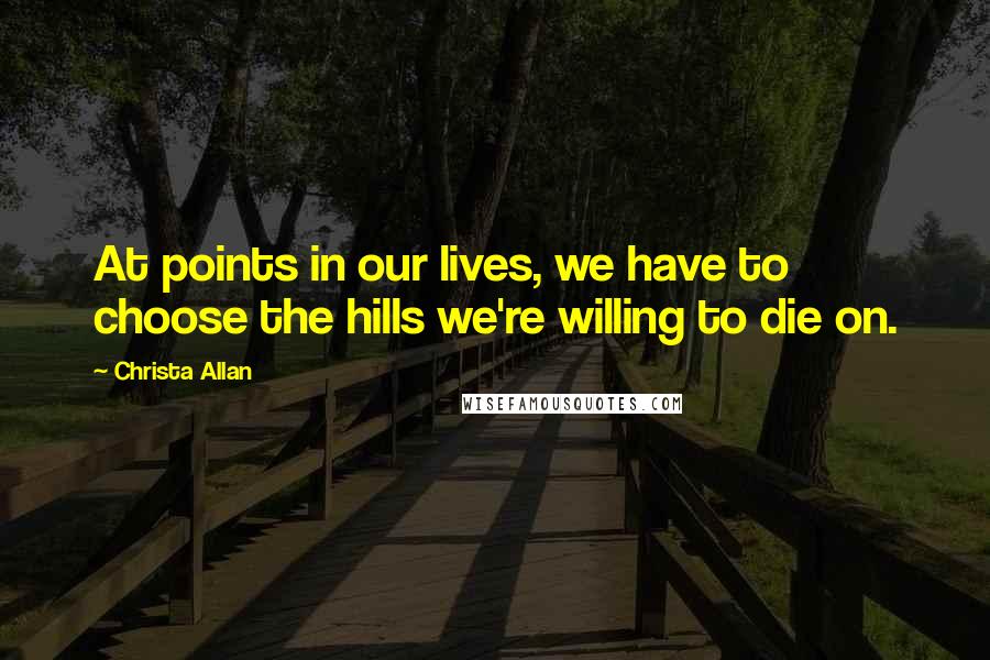 Christa Allan Quotes: At points in our lives, we have to choose the hills we're willing to die on.