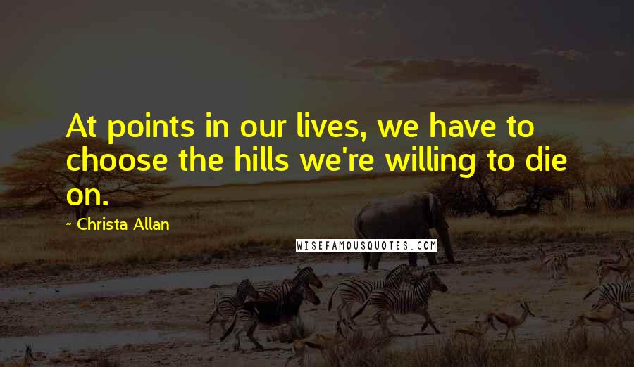 Christa Allan Quotes: At points in our lives, we have to choose the hills we're willing to die on.