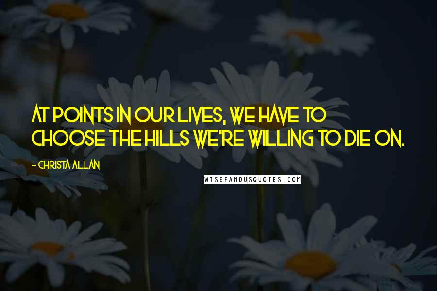 Christa Allan Quotes: At points in our lives, we have to choose the hills we're willing to die on.