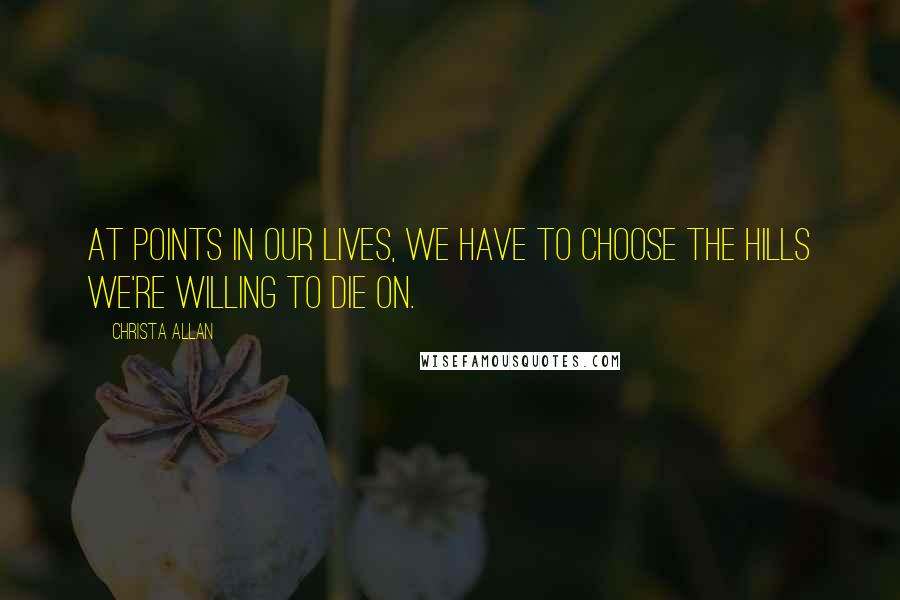 Christa Allan Quotes: At points in our lives, we have to choose the hills we're willing to die on.