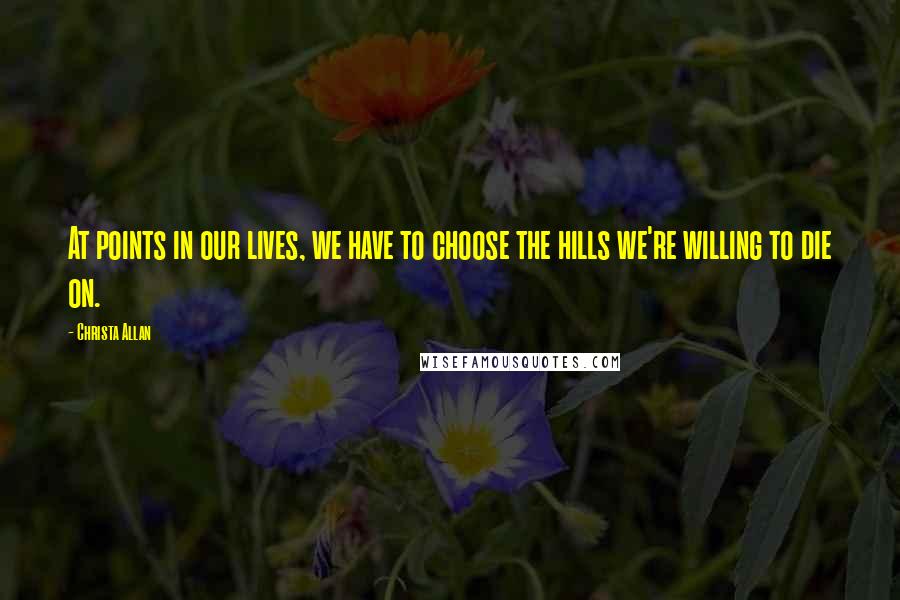 Christa Allan Quotes: At points in our lives, we have to choose the hills we're willing to die on.