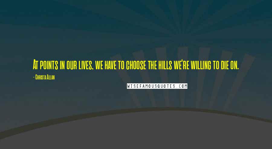 Christa Allan Quotes: At points in our lives, we have to choose the hills we're willing to die on.