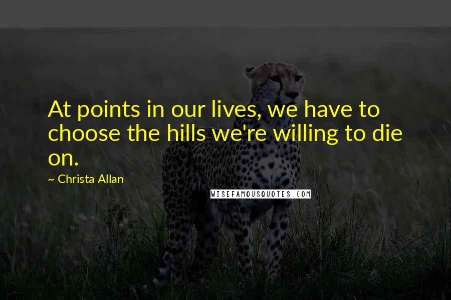 Christa Allan Quotes: At points in our lives, we have to choose the hills we're willing to die on.