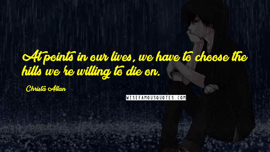 Christa Allan Quotes: At points in our lives, we have to choose the hills we're willing to die on.